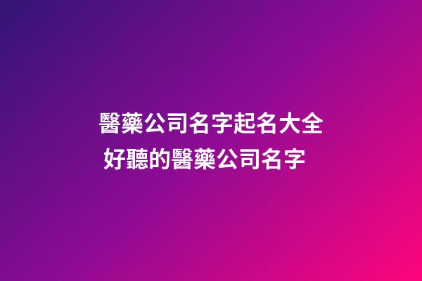 醫藥公司名字起名大全 好聽的醫藥公司名字